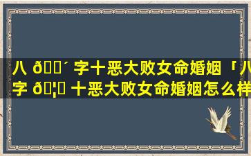 八 🐴 字十恶大败女命婚姻「八字 🦄 十恶大败女命婚姻怎么样」